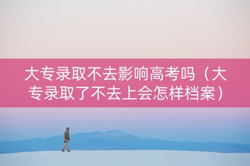 大专录取不去影响高考吗（大专录取了不去上会怎样档案）