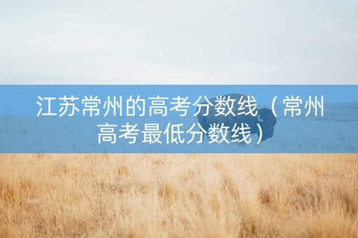 江苏常州的高考分数线（常州高考最低分数线）