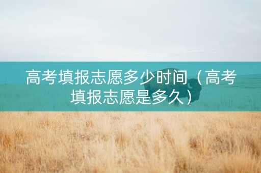 高考填报志愿多少时间（高考填报志愿是多久）