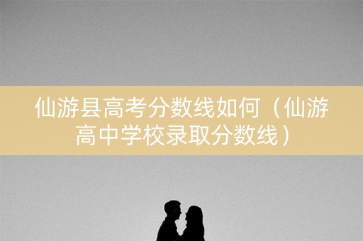 仙游县高考分数线如何（仙游高中学校录取分数线）