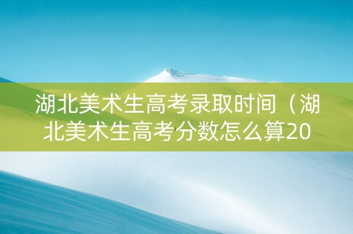 湖北美术生高考录取时间（湖北美术生高考分数怎么算2020）