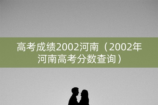高考成绩2002河南（2002年河南高考分数查询）