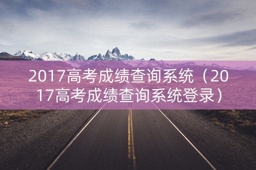 2017高考成绩查询系统（2017高考成绩查询系统登录）