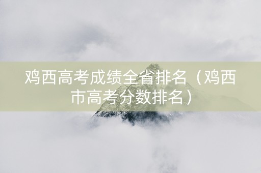 鸡西高考成绩全省排名（鸡西市高考分数排名）