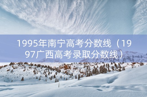 1995年南宁高考分数线（1997广西高考录取分数线）
