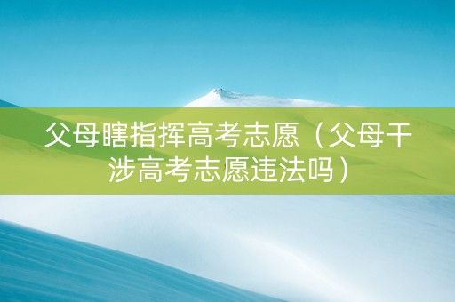 父母瞎指挥高考志愿（父母干涉高考志愿违法吗）