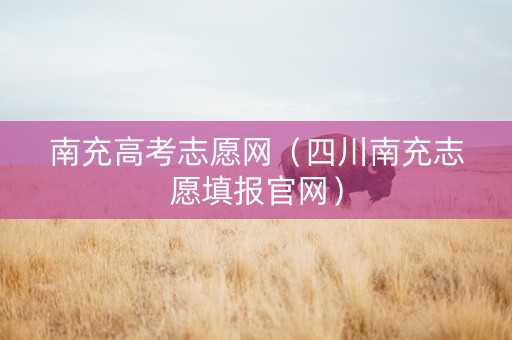 南充高考志愿网（四川南充志愿填报官网）
