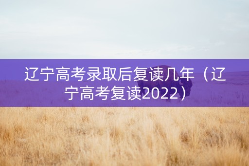 辽宁高考录取后复读几年（辽宁高考复读2022）