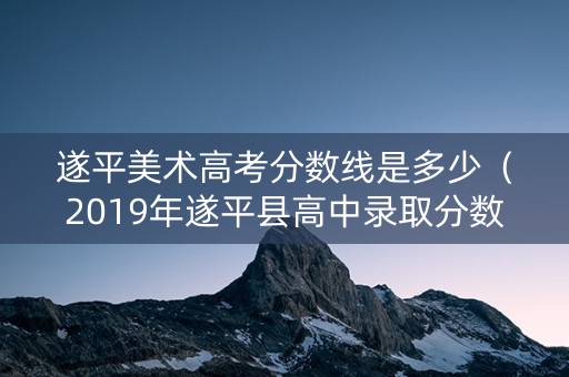 遂平美术高考分数线是多少（2019年遂平县高中录取分数线）