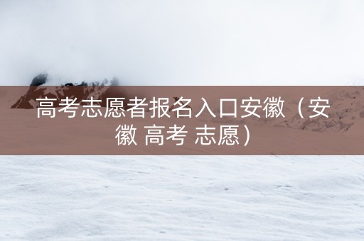 高考志愿者报名入口安徽（安徽 高考 志愿）