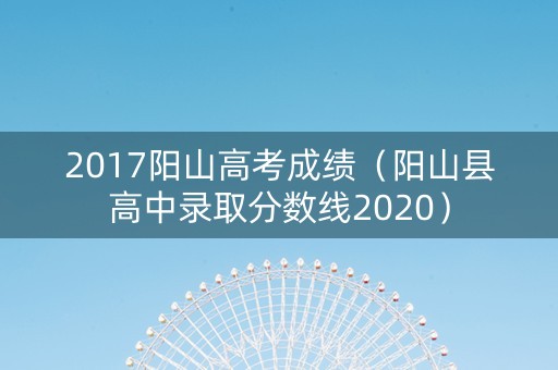 2017阳山高考成绩（阳山县高中录取分数线2020）