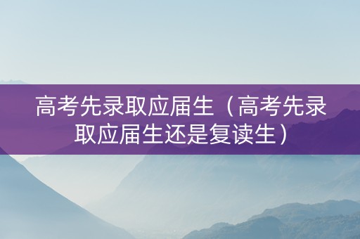 高考先录取应届生（高考先录取应届生还是复读生）