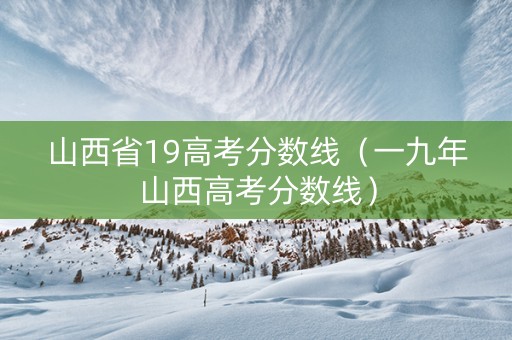 山西省19高考分数线（一九年山西高考分数线）