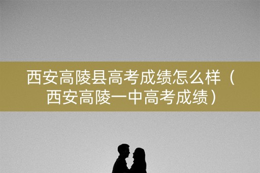 西安高陵县高考成绩怎么样（西安高陵一中高考成绩）