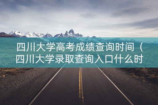 四川大学高考成绩查询时间（四川大学录取查询入口什么时候开放）