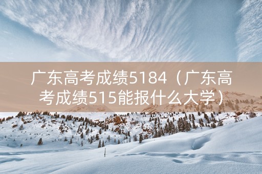 广东高考成绩5184（广东高考成绩515能报什么大学）
