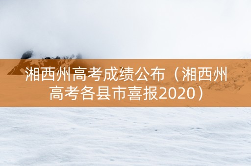 湘西州高考成绩公布（湘西州高考各县市喜报2020）