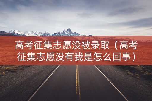 高考征集志愿没被录取（高考征集志愿没有我是怎么回事）