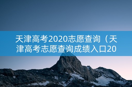 天津高考2020志愿查询（天津高考志愿查询成绩入口2021）