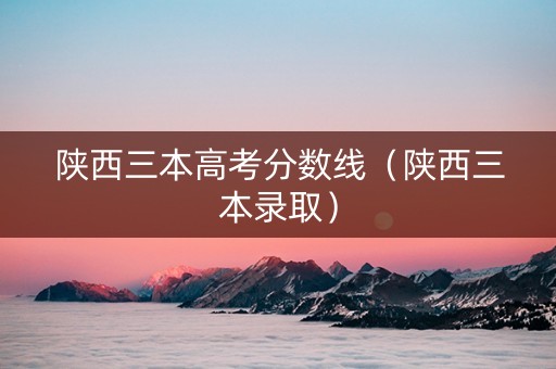 陕西三本高考分数线（陕西三本录取）