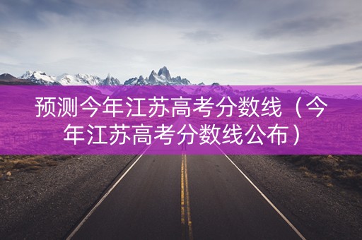 预测今年江苏高考分数线（今年江苏高考分数线公布）