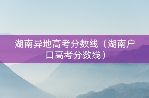 湖南异地高考分数线（湖南户口高考分数线）