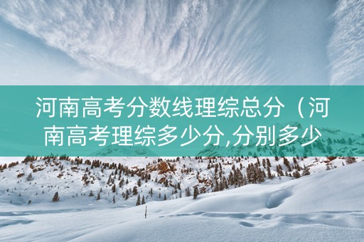 河南高考分数线理综总分（河南高考理综多少分,分别多少）