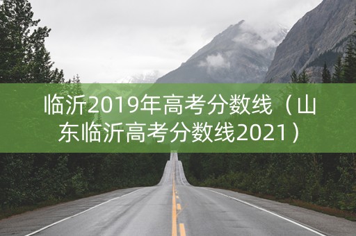 临沂2019年高考分数线（山东临沂高考分数线2021）