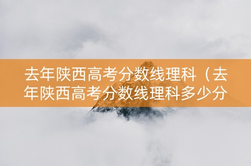 去年陕西高考分数线理科（去年陕西高考分数线理科多少分）