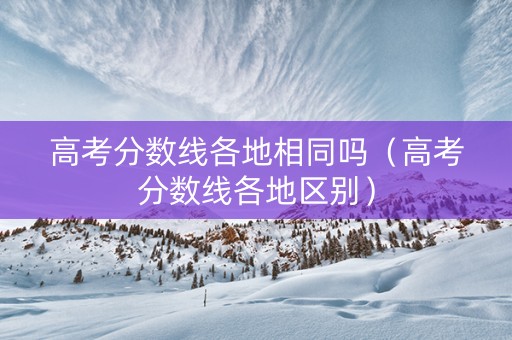 高考分数线各地相同吗（高考分数线各地区别）