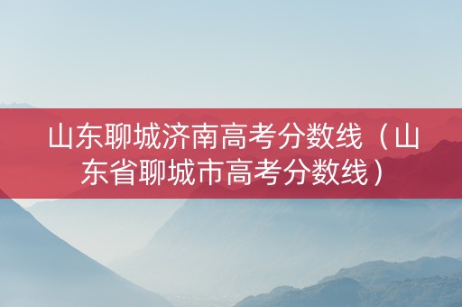 山东聊城济南高考分数线（山东省聊城市高考分数线）
