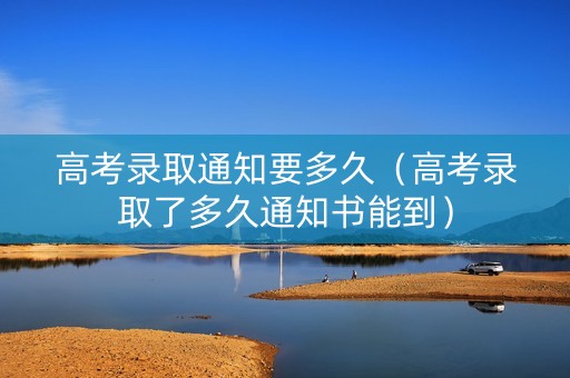 高考录取通知要多久（高考录取了多久通知书能到）
