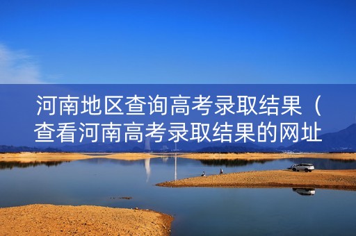 河南地区查询高考录取结果（查看河南高考录取结果的网址）