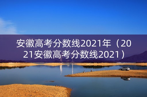 安徽高考分数线2021年（2021安徽高考分数线2021）