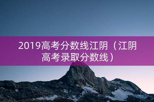 2019高考分数线江阴（江阴高考录取分数线）