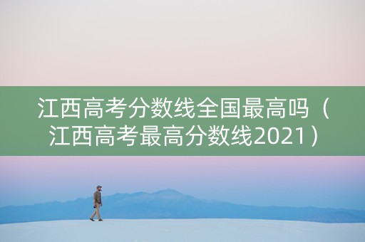 江西高考分数线全国最高吗（江西高考最高分数线2021）