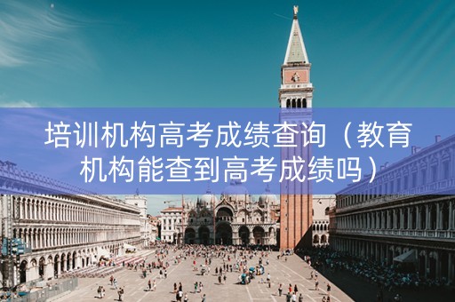 培训机构高考成绩查询（教育机构能查到高考成绩吗）