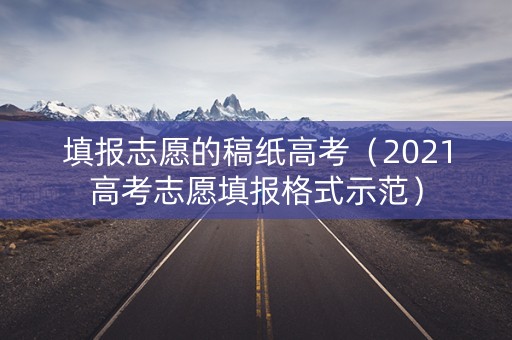 填报志愿的稿纸高考（2021高考志愿填报格式示范）