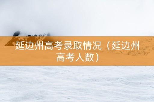 延边州高考录取情况（延边州高考人数）