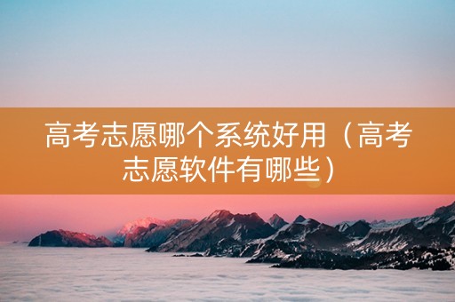高考志愿哪个系统好用（高考志愿软件有哪些）
