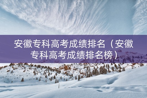 安徽专科高考成绩排名（安徽专科高考成绩排名榜）