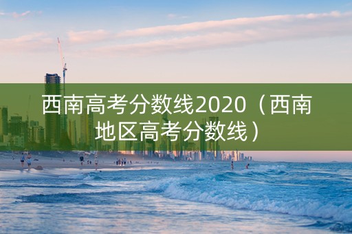 西南高考分数线2020（西南地区高考分数线）