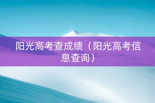 阳光高考查成绩（阳光高考信息查询）