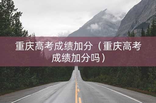 重庆高考成绩加分（重庆高考成绩加分吗）