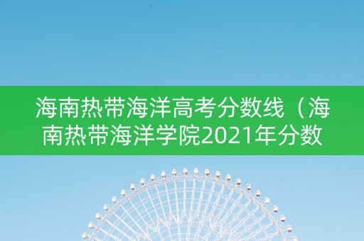 海南热带海洋高考分数线（海南热带海洋学院2021年分数线）