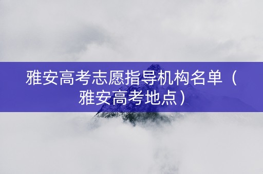 雅安高考志愿指导机构名单（雅安高考地点）