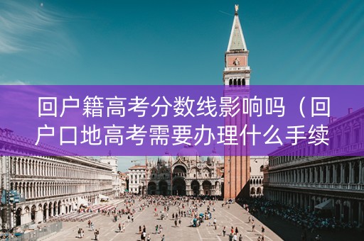 回户籍高考分数线影响吗（回户口地高考需要办理什么手续吗）