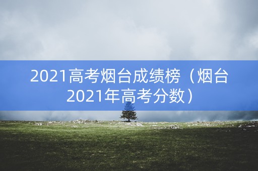 2021高考烟台成绩榜（烟台2021年高考分数）