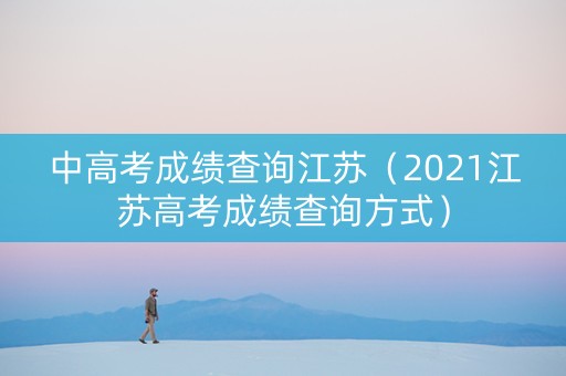 中高考成绩查询江苏（2021江苏高考成绩查询方式）