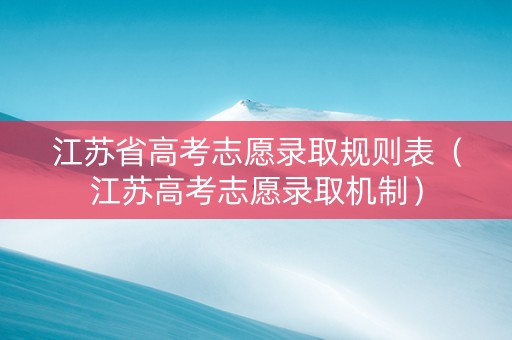 江苏省高考志愿录取规则表（江苏高考志愿录取机制）